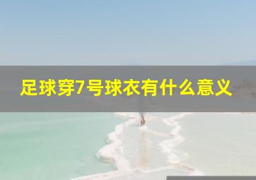 足球穿7号球衣有什么意义