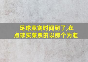 足球竞赛时间到了,在点球买菜票的以那个为准