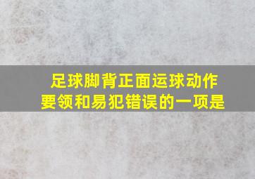 足球脚背正面运球动作要领和易犯错误的一项是