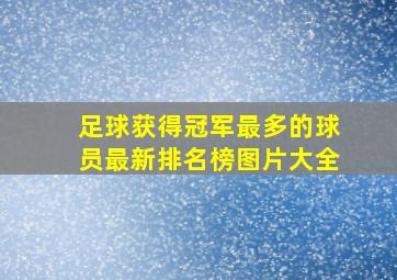 足球获得冠军最多的球员最新排名榜图片大全