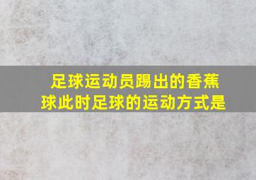 足球运动员踢出的香蕉球此时足球的运动方式是