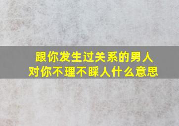 跟你发生过关系的男人对你不理不睬人什么意思