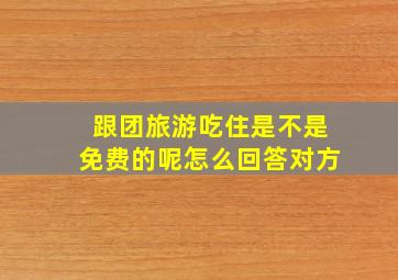 跟团旅游吃住是不是免费的呢怎么回答对方