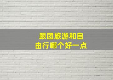 跟团旅游和自由行哪个好一点