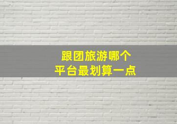 跟团旅游哪个平台最划算一点