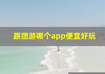 跟团游哪个app便宜好玩