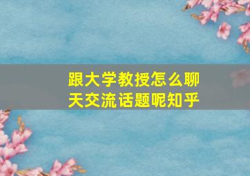 跟大学教授怎么聊天交流话题呢知乎