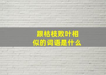 跟枯枝败叶相似的词语是什么