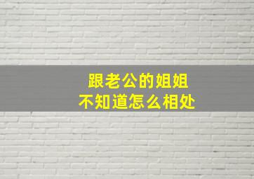 跟老公的姐姐不知道怎么相处