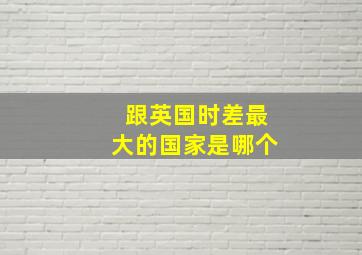 跟英国时差最大的国家是哪个