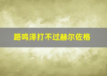 路鸣泽打不过赫尔佐格