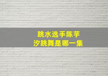 跳水选手陈芋汐跳舞是哪一集