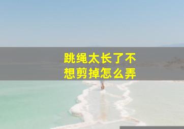 跳绳太长了不想剪掉怎么弄