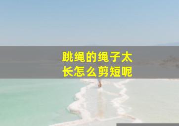 跳绳的绳子太长怎么剪短呢