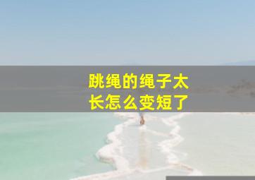 跳绳的绳子太长怎么变短了