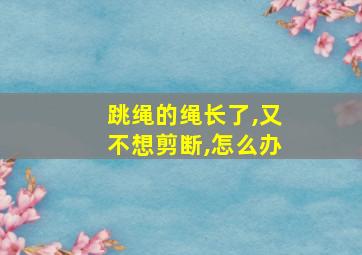 跳绳的绳长了,又不想剪断,怎么办