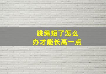 跳绳短了怎么办才能长高一点