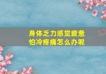 身体乏力感觉疲惫怕冷疼痛怎么办呢