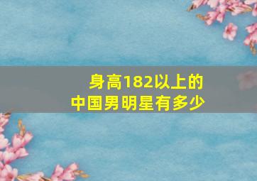 身高182以上的中国男明星有多少