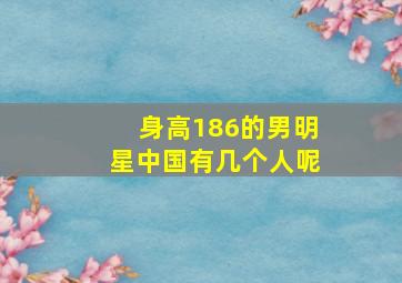 身高186的男明星中国有几个人呢