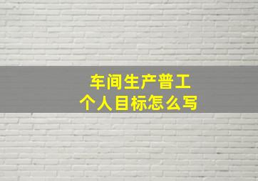 车间生产普工个人目标怎么写