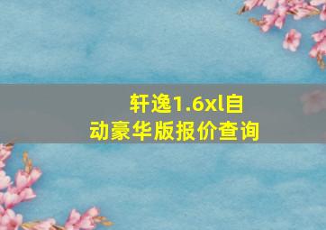 轩逸1.6xl自动豪华版报价查询