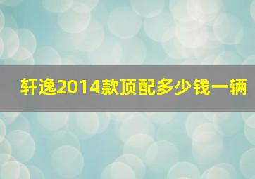 轩逸2014款顶配多少钱一辆