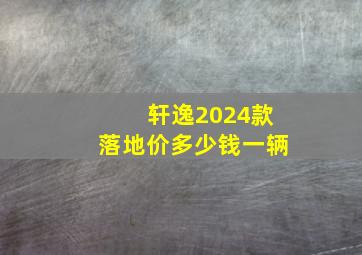 轩逸2024款落地价多少钱一辆