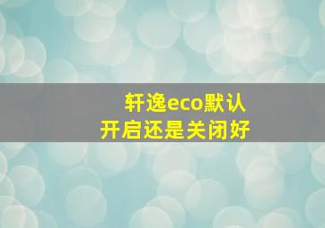 轩逸eco默认开启还是关闭好