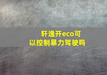 轩逸开eco可以控制暴力驾驶吗