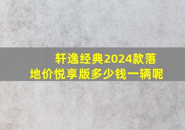 轩逸经典2024款落地价悦享版多少钱一辆呢