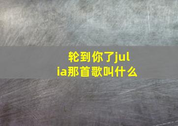 轮到你了julia那首歌叫什么