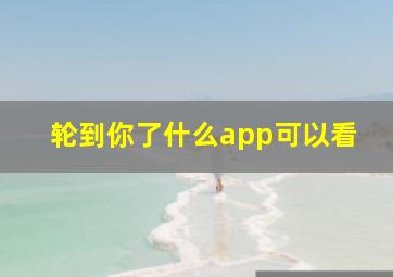 轮到你了什么app可以看