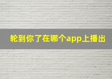 轮到你了在哪个app上播出