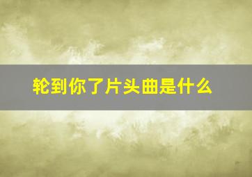 轮到你了片头曲是什么