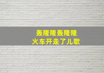 轰隆隆轰隆隆火车开走了儿歌