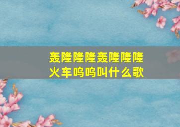 轰隆隆隆轰隆隆隆火车呜呜叫什么歌