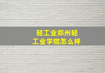 轻工业郑州轻工业学院怎么样