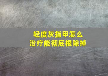 轻度灰指甲怎么治疗能彻底根除掉