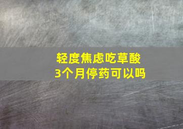 轻度焦虑吃草酸3个月停药可以吗