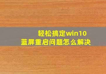 轻松搞定win10蓝屏重启问题怎么解决