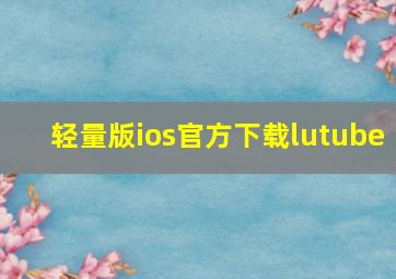 轻量版ios官方下载lutube