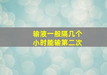 输液一般隔几个小时能输第二次