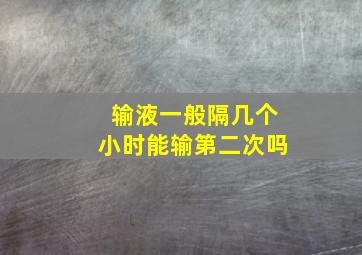 输液一般隔几个小时能输第二次吗