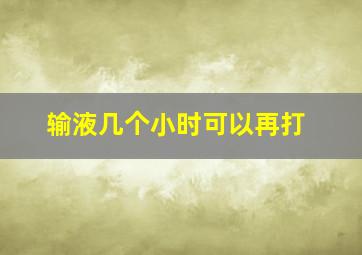 输液几个小时可以再打