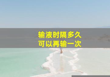 输液时隔多久可以再输一次