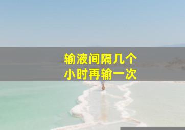 输液间隔几个小时再输一次