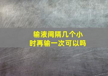 输液间隔几个小时再输一次可以吗