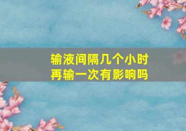 输液间隔几个小时再输一次有影响吗