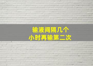 输液间隔几个小时再输第二次